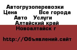 Автогрузоперевозки › Цена ­ 1 000 - Все города Авто » Услуги   . Алтайский край,Новоалтайск г.